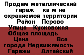 Продам металлический гараж,18 кв.м на охраняемой территории › Район ­ Перово › Улица ­ Кусковская › Общая площадь ­ 18 › Цена ­ 250 000 - Все города Недвижимость » Гаражи   . Алтайский край,Алейск г.